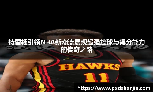 特雷杨引领NBA新潮流展现超强控球与得分能力的传奇之路