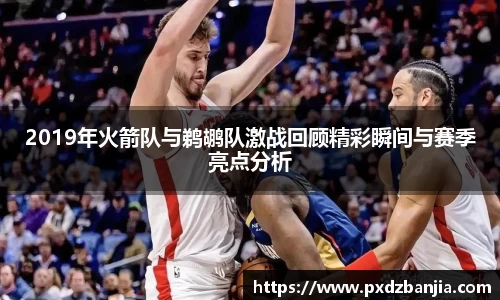 2019年火箭队与鹈鹕队激战回顾精彩瞬间与赛季亮点分析