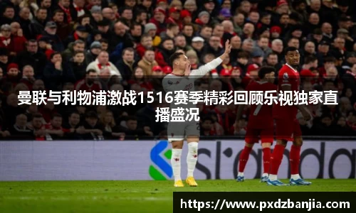 曼联与利物浦激战1516赛季精彩回顾乐视独家直播盛况