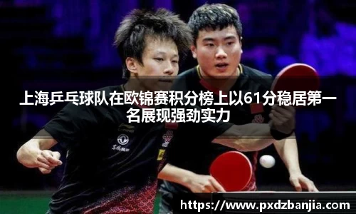 上海乒乓球队在欧锦赛积分榜上以61分稳居第一名展现强劲实力