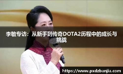 李敏专访：从新手到传奇DOTA2历程中的成长与挑战