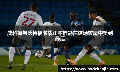 威科姆与沃特福激战正酣谁能在这场较量中笑到最后