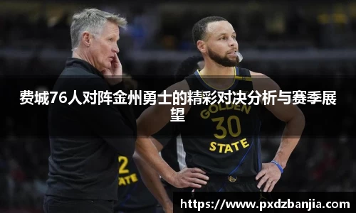 费城76人对阵金州勇士的精彩对决分析与赛季展望